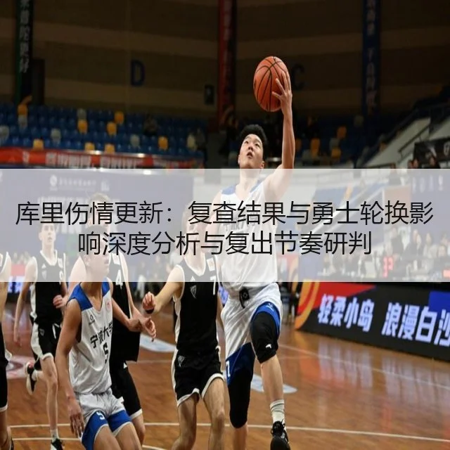 库里伤情更新：复查结果与勇士轮换影响深度分析与复出节奏研判
